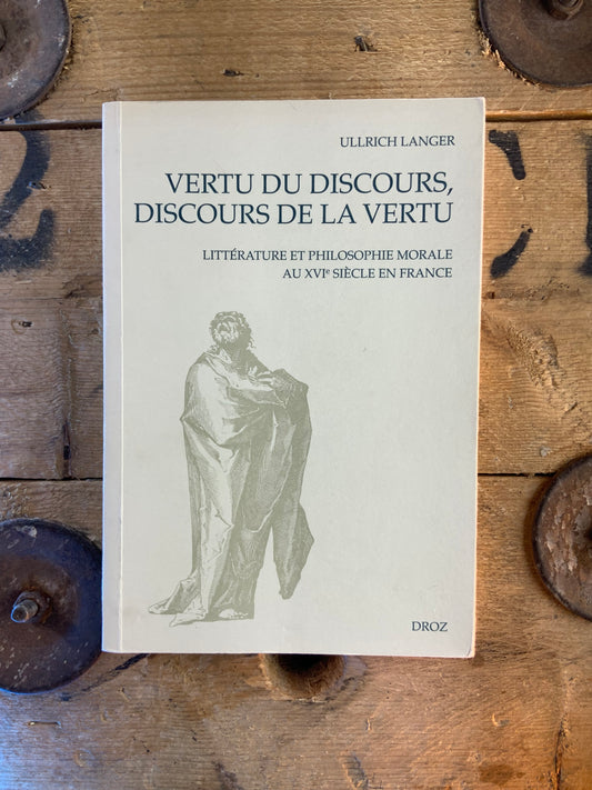 Vertu du discours, discours de la vertu : Littérature et philosophie morale au XVIe siècle en France - Ullrich Langer