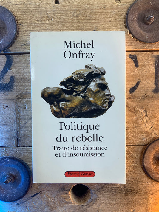 Politique du rebelle : traité de résistance et d’insoumission - Michel Onfray