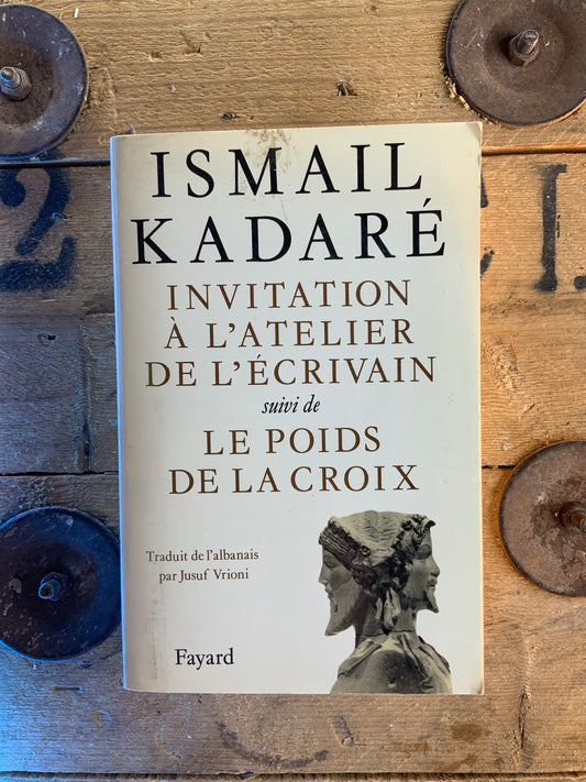 Invitation à l’atelier de l’écrivain, suivi de Le poids de la croix - Ismail Kadaré