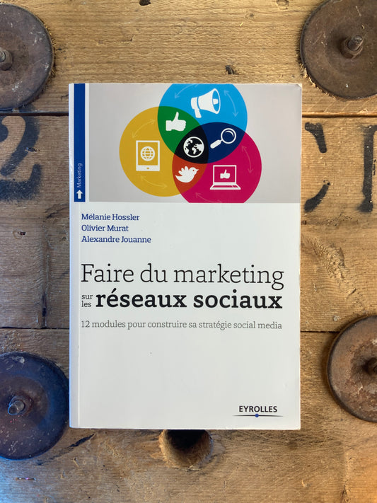 Faite du marketing sur les réseaux sociaux : 12 modules pour construire sa stratégie social media - Mélanie Hossler, Olivier Murat, Alexandre Jouanne